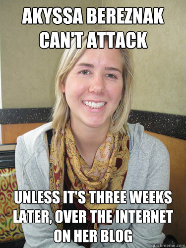 akyssa bereznak can't attack unless it's three weeks later, over the internet on her blog  ALYSSA BEREZNAK