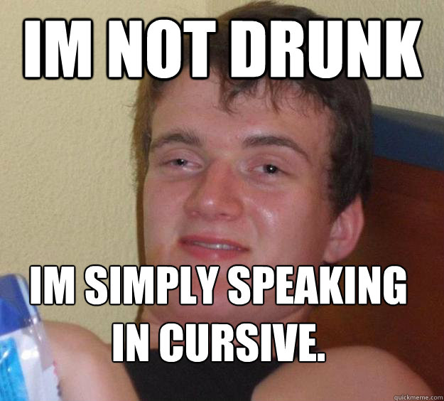 Im Not Drunk Im simply speaking in cursive.
  10 Guy