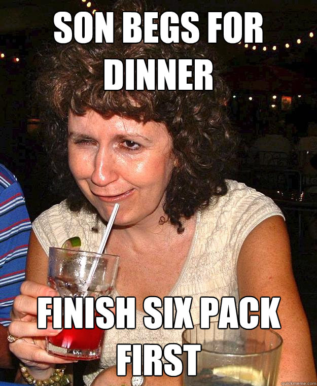 son begs for dinner finish six pack first - son begs for dinner finish six pack first  Drunk Mom