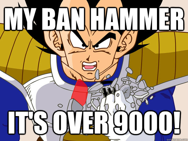 My Ban Hammer IT's over 9000!  Over 9000