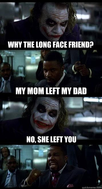 why the long face friend? my mom left my dad no, she left you  Joker with Black guy