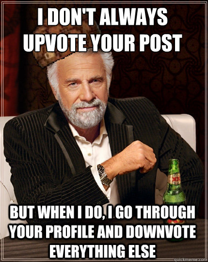 I don't always upvote your post But when I do, I go through your profile and downvote everything else - I don't always upvote your post But when I do, I go through your profile and downvote everything else  Scumbag Interesting Man