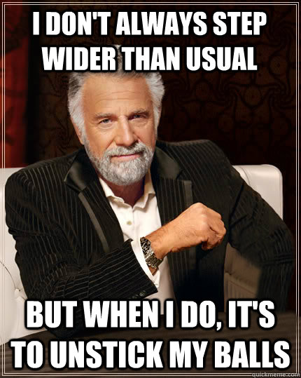 I don't always step wider than usual But when I do, it's to unstick my balls - I don't always step wider than usual But when I do, it's to unstick my balls  Beerless Most Interesting Man in the World