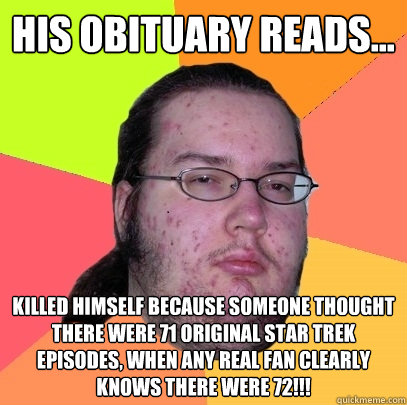 His Obituary reads... Killed himself because someone thought there were 71 original star trek episodes, when any real fan clearly knows there were 72!!!  Butthurt Dweller