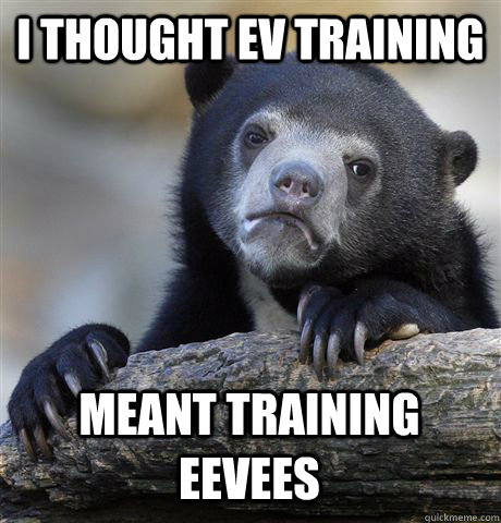 I thought EV training Meant training Eevees  Confession Bear