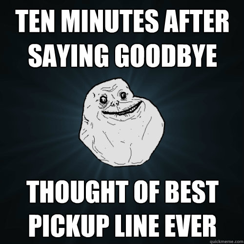 ten minutes after saying goodbye thought of best pickup line ever Misc quickmeme