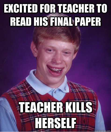 excited for teacher to read his final paper teacher kills herself  Bad Luck Brian