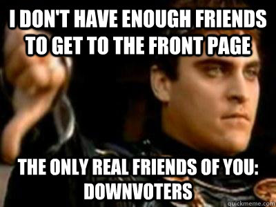 I don't have enough friends to get to the front page The only real friends of you: downvoters  Downvoting Roman