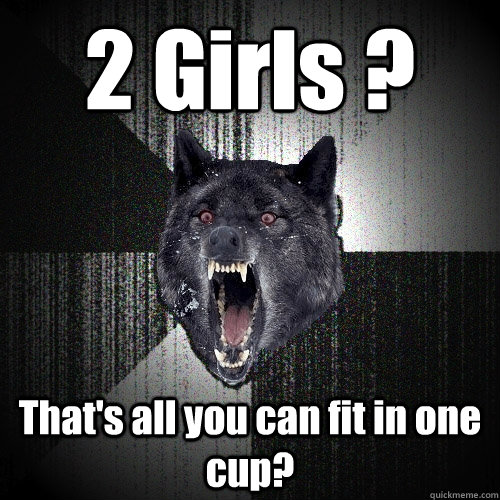 2 Girls ? That's all you can fit in one cup?  Insanity Wolf