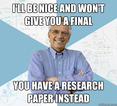 I'll be nice and won't give you a final You have a research paper instead  EngineeringProfessor