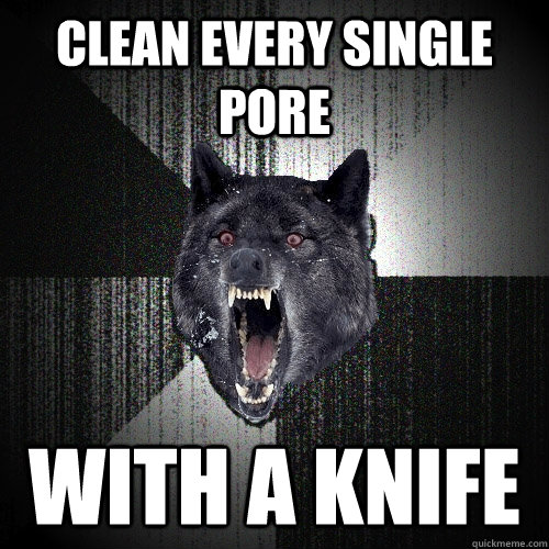 Clean Every single pore with a knife  Insanity Wolf