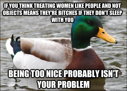If you think treating women like people and not objects means they're bitches if they don't sleep with you Being too nice probably isn't your problem  Actual Advice Mallard