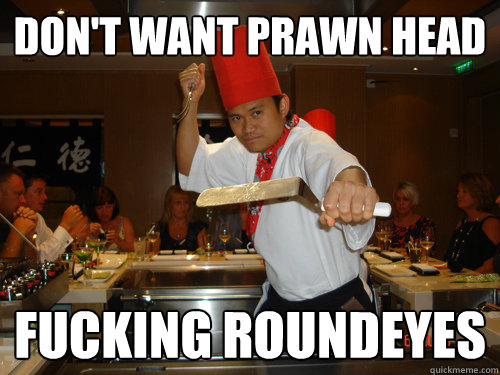 Don't want prawn head Fucking roundeyes  