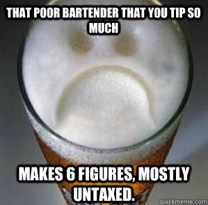 That poor bartender that you tip so much makes 6 figures, mostly untaxed.  Confession Beer