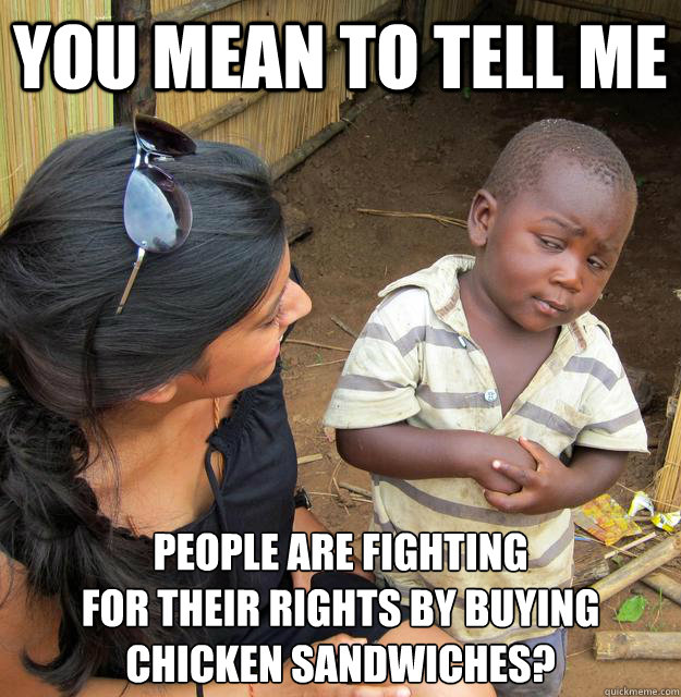 You mean to tell me people are fighting 
for their rights by buying chicken sandwiches?  Skeptical Third World Child