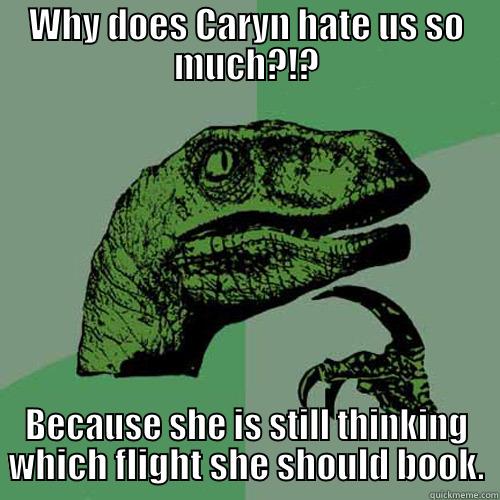WHY DOES CARYN HATE US SO MUCH?!? BECAUSE SHE IS STILL THINKING WHICH FLIGHT SHE SHOULD BOOK. Philosoraptor