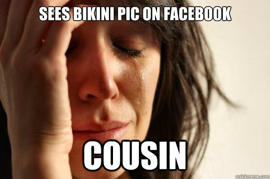 Sees bikini pic on facebook Cousin  First World Problems