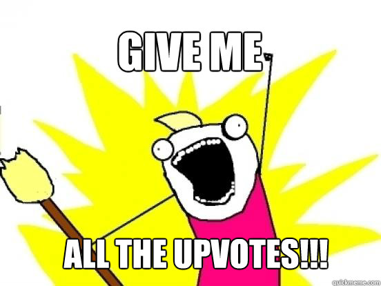 give me all the upvotes!!!  X All The Things
