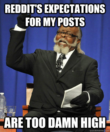 Reddit's expectations for my posts are too damn high  The Rent Is Too Damn High