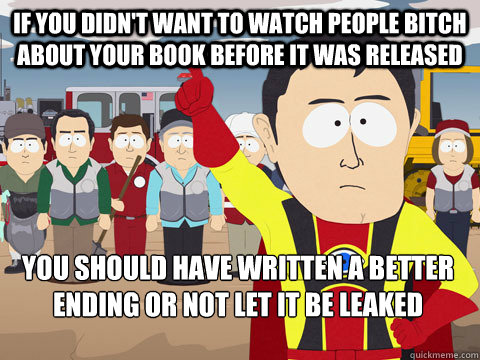 If you didn't want to watch people bitch about your book before it was released you should have written a better ending or not let it be leaked  Captain Hindsight
