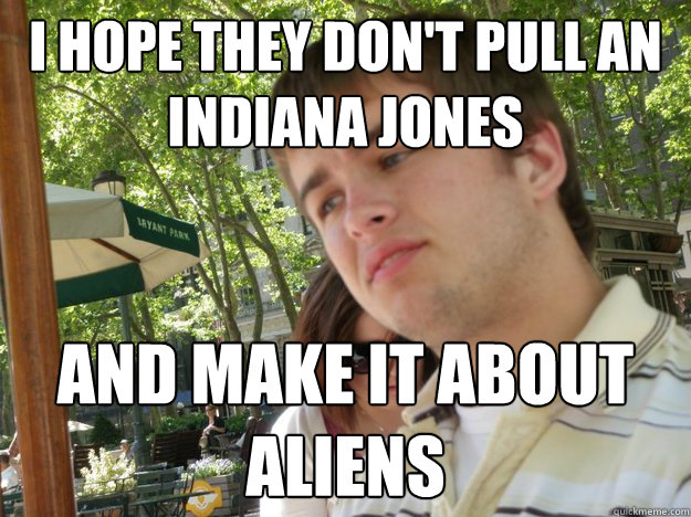 I hope they don't pull an Indiana Jones And make it about aliens  