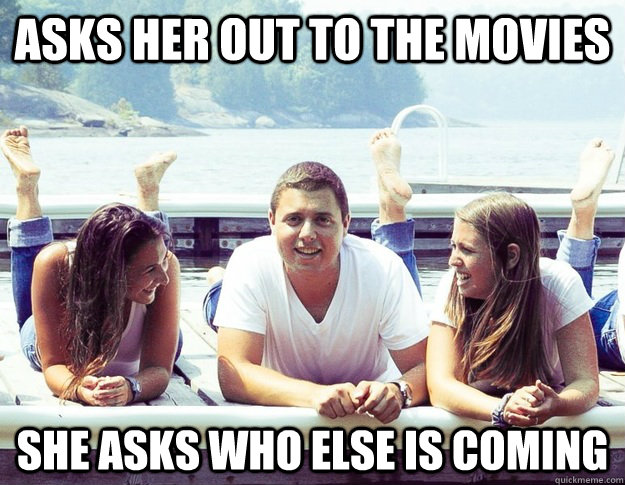 Asks her out to the movies she asks who else is coming  