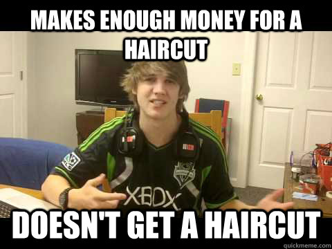 makes enough money for a haircut  Doesn't get a haircut - makes enough money for a haircut  Doesn't get a haircut  Gamer Douchebag aka II JERiiCHO II