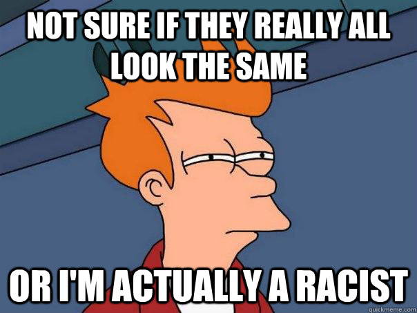 Not sure if they really all look the same Or I'm actually a racist  Futurama Fry