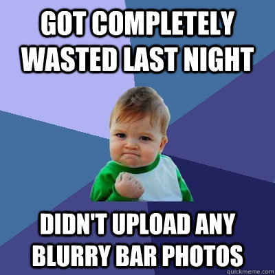got completely wasted last night didn't upload any blurry bar photos - got completely wasted last night didn't upload any blurry bar photos  Success Kid