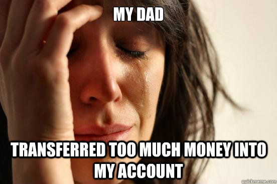 My dad  transferred too much money into my account  First World Problems