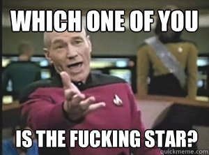 Which one of you is the fucking star?  Annoyed Picard