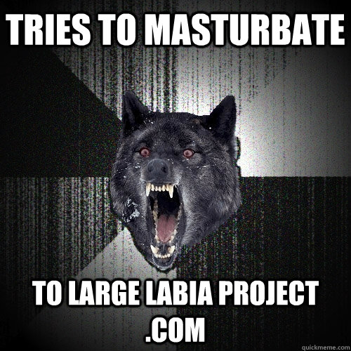 tries to masturbate to large labia project .com  Insanity Wolf