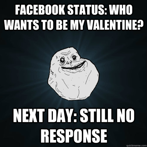 facebook status: who wants to be my valentine? next day: still no response  Forever Alone