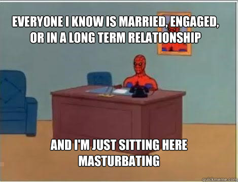 Everyone i know is married, engaged, or in a long term relationship and i'm just sitting here masturbating  Spiderman