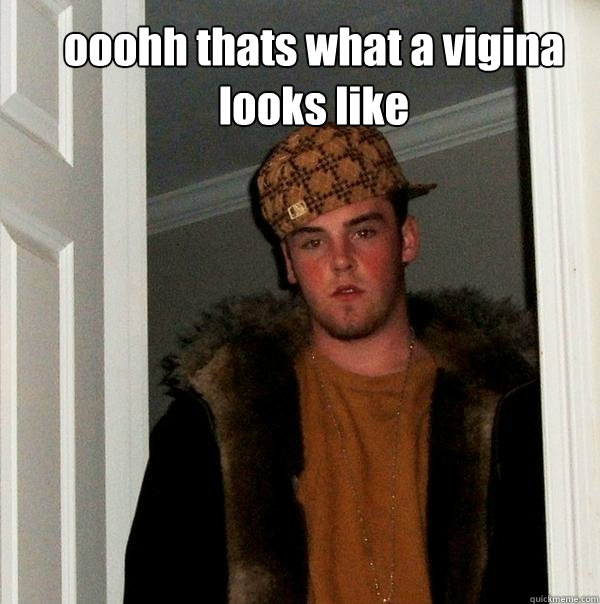 ooohh thats what a vigina looks like  Scumbag Steve