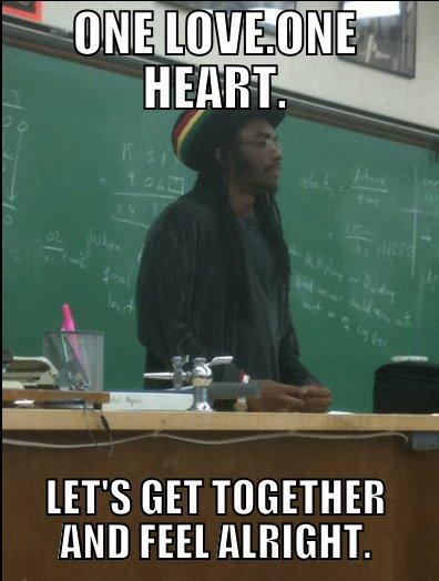 ONE LOVE.ONE HEART. LET'S GET TOGETHER AND FEEL ALRIGHT. Rasta Science Teacher