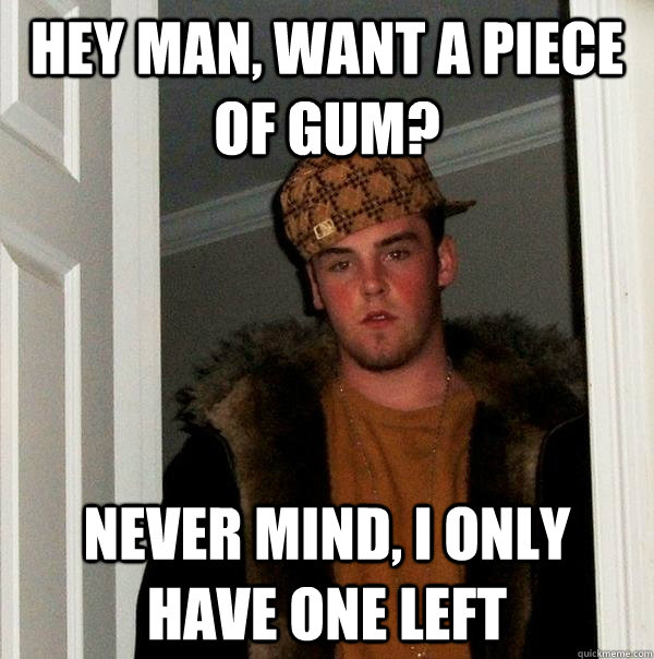 Hey man, want a piece of gum? never mind, i only have one left  Scumbag Steve
