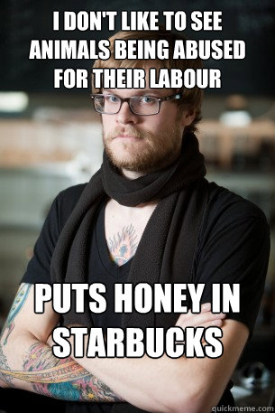 I don't like to see animals being abused for their labour Puts honey in Starbucks coffee  Hipster Barista