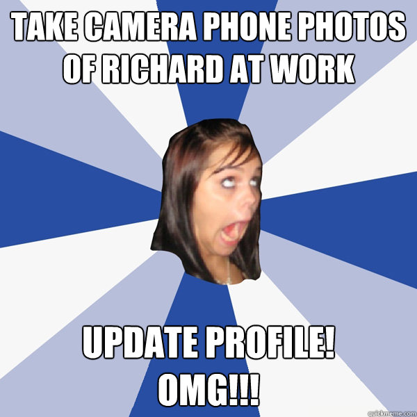 TAKE camera phone photos of Richard at work update profile!
omg!!!  Annoying Facebook Girl
