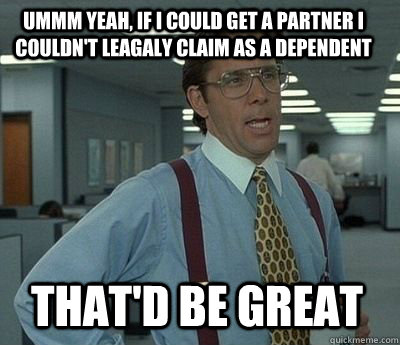 Ummm Yeah, if I could get a partner I couldn't leagaly claim as a dependent That'd be great - Ummm Yeah, if I could get a partner I couldn't leagaly claim as a dependent That'd be great  Bill Lumbergh