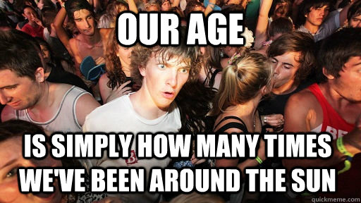 our age is simply how many times we've been around the sun  Sudden Clarity Clarence
