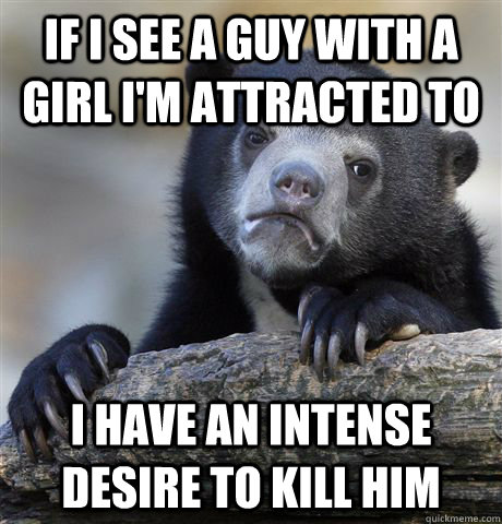 If I see a guy with a girl I'm attracted to I have an intense desire to kill him - If I see a guy with a girl I'm attracted to I have an intense desire to kill him  Confession Bear