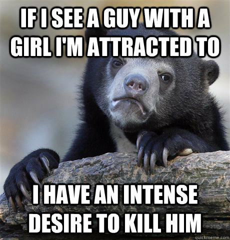 If I see a guy with a girl I'm attracted to I have an intense desire to kill him  Confession Bear