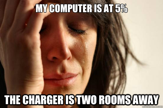 My computer is at 5% The charger is two rooms away  First World Problems