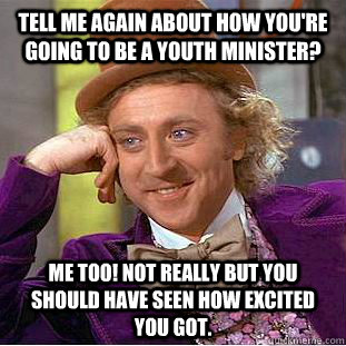 Tell me again about how you're going to be a youth minister? Me Too! Not really but you should have seen how excited you got.  Condescending Wonka