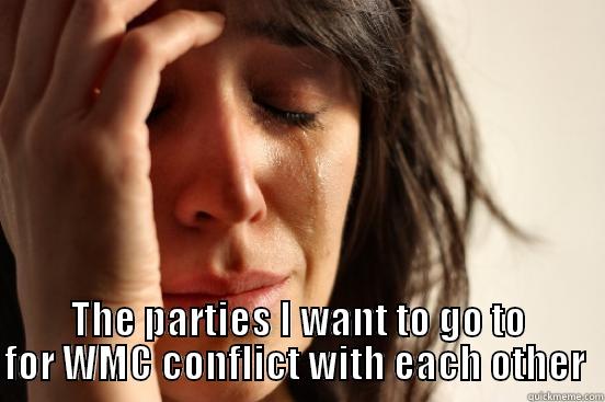  THE PARTIES I WANT TO GO TO FOR WMC CONFLICT WITH EACH OTHER  First World Problems