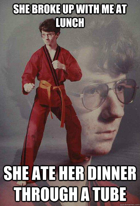 she broke up with me at lunch she ate her dinner through a tube  Karate Kyle