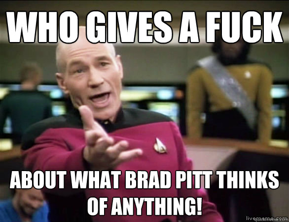 Who gives a fuck about What Brad Pitt thinks of anything!  Annoyed Picard HD