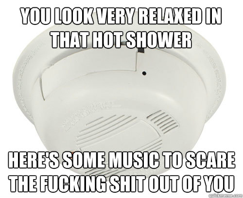 You look very relaxed in that hot shower Here's some music to scare the fucking shit out of you - You look very relaxed in that hot shower Here's some music to scare the fucking shit out of you  scumbag smoke detector