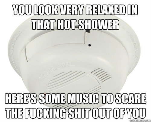 You look very relaxed in that hot shower Here's some music to scare the fucking shit out of you  scumbag smoke detector
